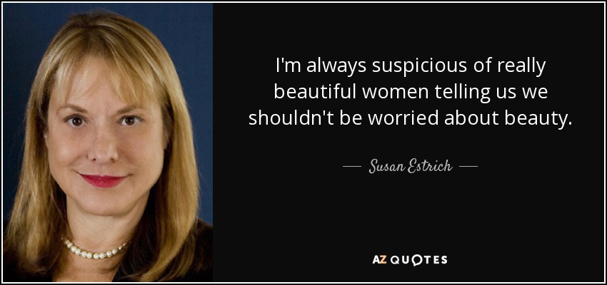 I'm always suspicious of really beautiful women telling us we shouldn't be worried about beauty. - Susan Estrich