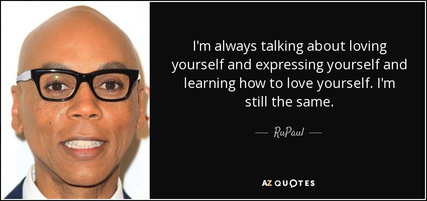 I'm always talking about loving yourself and expressing yourself and learning how to love yourself. I'm still the same. - RuPaul