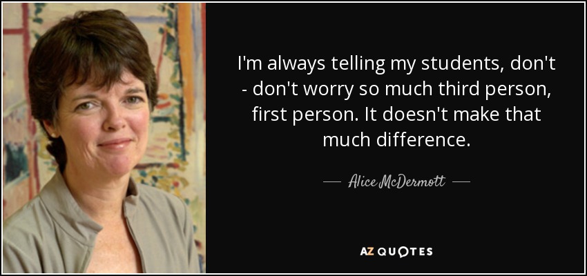 I'm always telling my students, don't - don't worry so much third person, first person. It doesn't make that much difference. - Alice McDermott