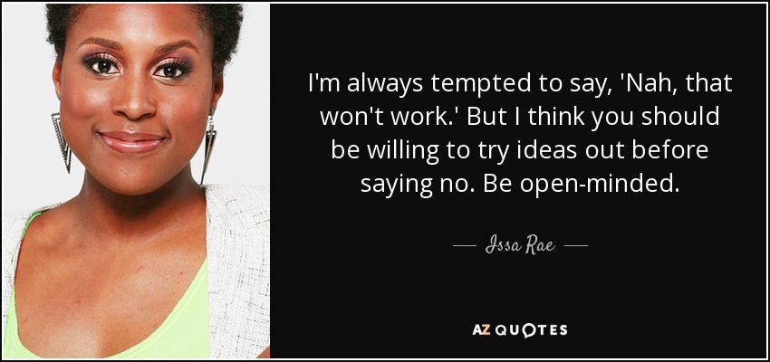 I'm always tempted to say, 'Nah, that won't work.' But I think you should be willing to try ideas out before saying no. Be open-minded. - Issa Rae