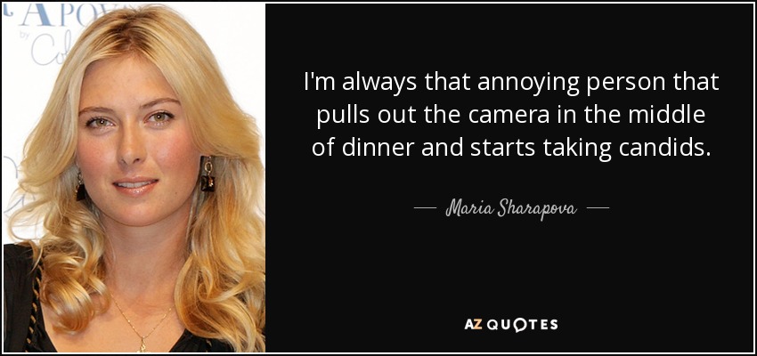 I'm always that annoying person that pulls out the camera in the middle of dinner and starts taking candids. - Maria Sharapova