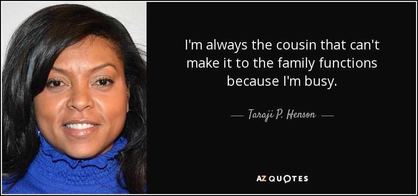 I'm always the cousin that can't make it to the family functions because I'm busy. - Taraji P. Henson