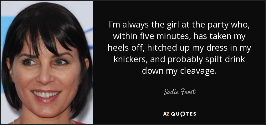 I'm always the girl at the party who, within five minutes, has taken my heels off, hitched up my dress in my knickers, and probably spilt drink down my cleavage. - Sadie Frost