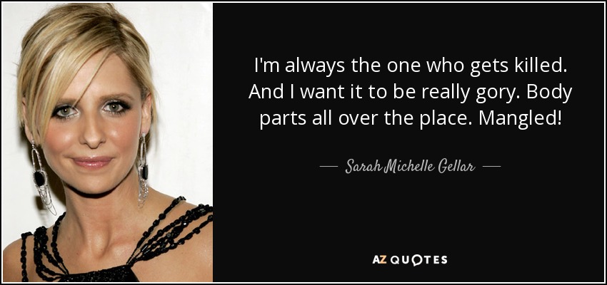 I'm always the one who gets killed. And I want it to be really gory. Body parts all over the place. Mangled! - Sarah Michelle Gellar