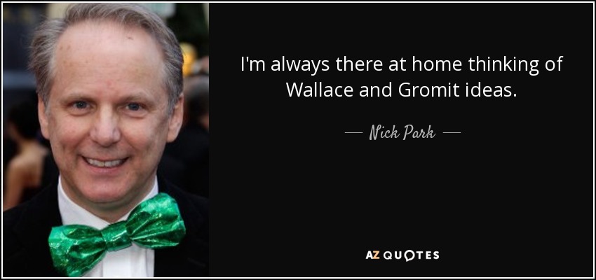 I'm always there at home thinking of Wallace and Gromit ideas. - Nick Park