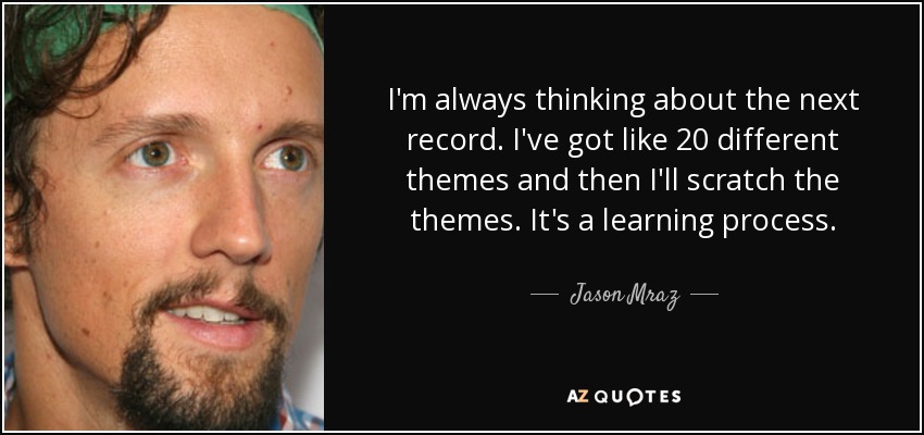 I'm always thinking about the next record. I've got like 20 different themes and then I'll scratch the themes. It's a learning process. - Jason Mraz