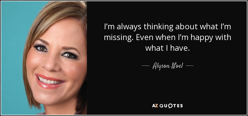 I’m always thinking about what I’m missing. Even when I’m happy with what I have. - Alyson Noel