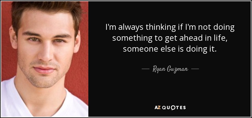 I'm always thinking if I'm not doing something to get ahead in life, someone else is doing it. - Ryan Guzman