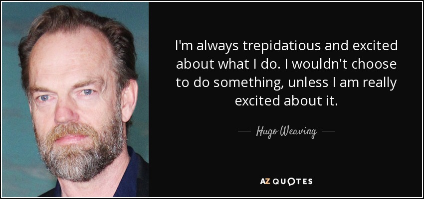 I'm always trepidatious and excited about what I do. I wouldn't choose to do something, unless I am really excited about it. - Hugo Weaving