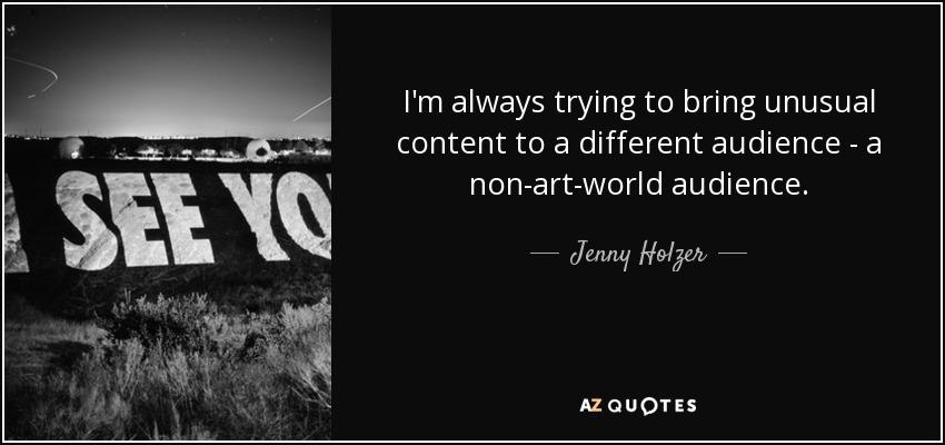 I'm always trying to bring unusual content to a different audience - a non-art-world audience. - Jenny Holzer