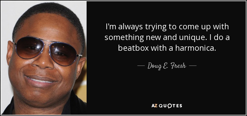 I'm always trying to come up with something new and unique. I do a beatbox with a harmonica. - Doug E. Fresh
