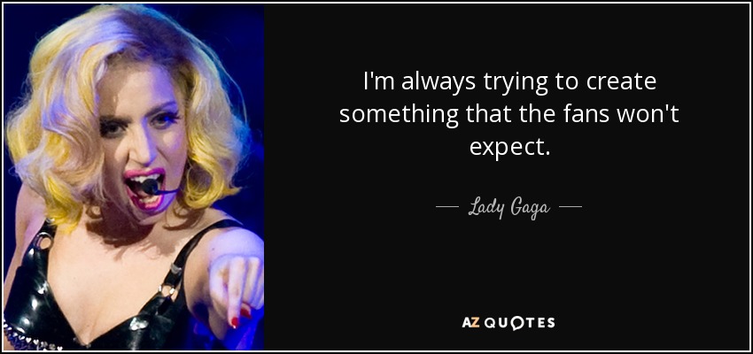 I'm always trying to create something that the fans won't expect. - Lady Gaga