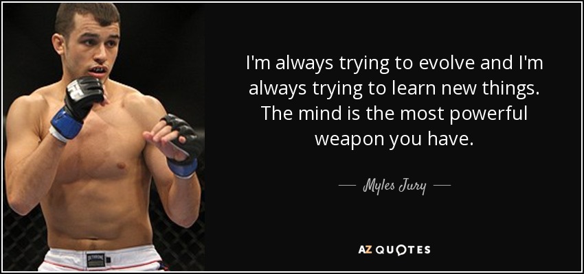 I'm always trying to evolve and I'm always trying to learn new things. The mind is the most powerful weapon you have. - Myles Jury