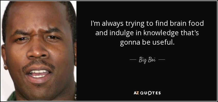 I'm always trying to find brain food and indulge in knowledge that's gonna be useful. - Big Boi