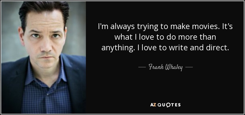 I'm always trying to make movies. It's what I love to do more than anything. I love to write and direct. - Frank Whaley