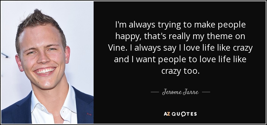 I'm always trying to make people happy, that's really my theme on Vine. I always say I love life like crazy and I want people to love life like crazy too. - Jerome Jarre