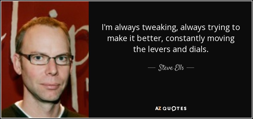 I'm always tweaking, always trying to make it better, constantly moving the levers and dials. - Steve Ells
