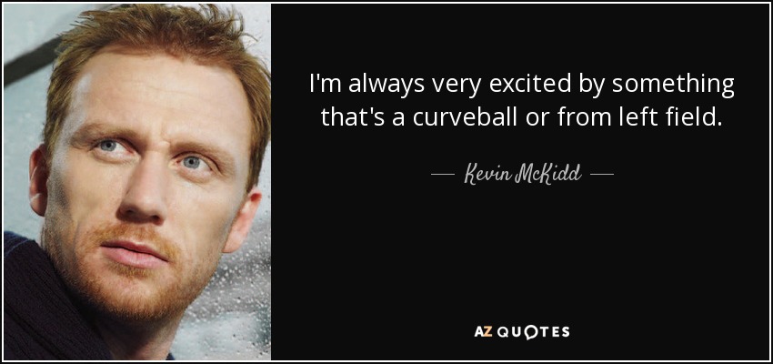 I'm always very excited by something that's a curveball or from left field. - Kevin McKidd