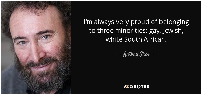I'm always very proud of belonging to three minorities: gay, Jewish, white South African. - Antony Sher