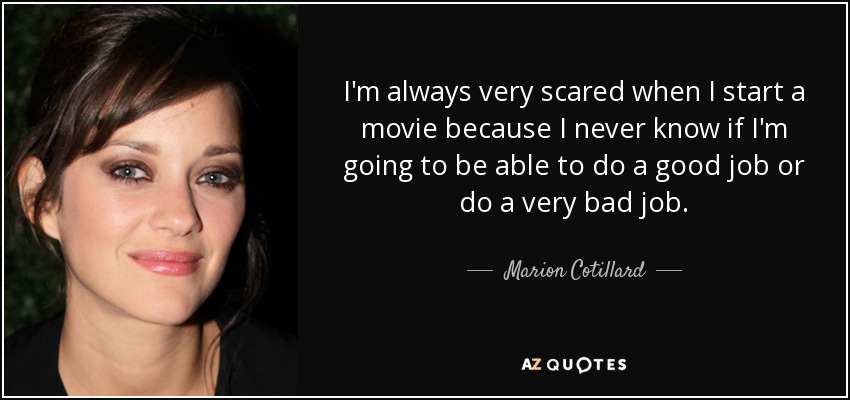 I'm always very scared when I start a movie because I never know if I'm going to be able to do a good job or do a very bad job. - Marion Cotillard