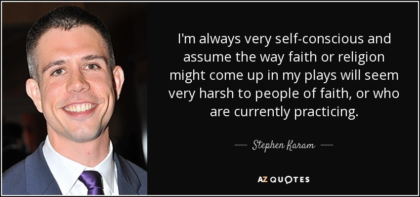 I'm always very self-conscious and assume the way faith or religion might come up in my plays will seem very harsh to people of faith, or who are currently practicing. - Stephen Karam