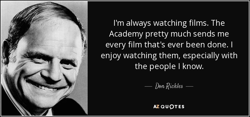 I'm always watching films. The Academy pretty much sends me every film that's ever been done. I enjoy watching them, especially with the people I know. - Don Rickles