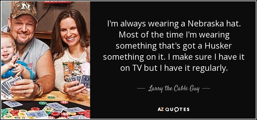 I'm always wearing a Nebraska hat. Most of the time I'm wearing something that's got a Husker something on it. I make sure I have it on TV but I have it regularly. - Larry the Cable Guy