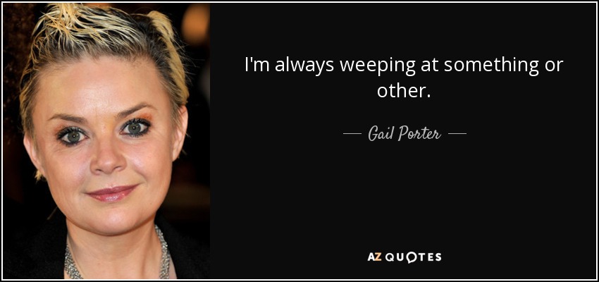 I'm always weeping at something or other. - Gail Porter