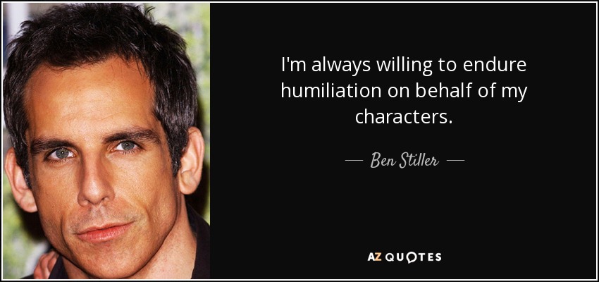 I'm always willing to endure humiliation on behalf of my characters. - Ben Stiller