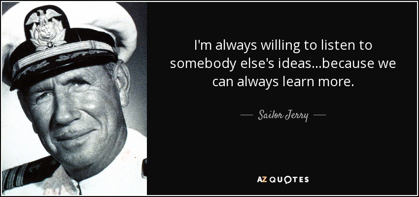 I'm always willing to listen to somebody else's ideas...because we can always learn more. - Sailor Jerry