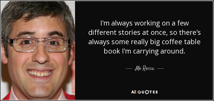 I'm always working on a few different stories at once, so there's always some really big coffee table book I'm carrying around. - Mo Rocca
