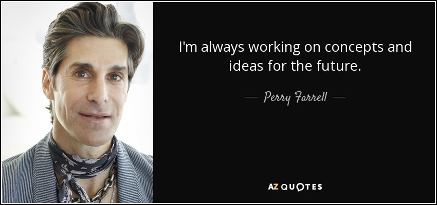 I'm always working on concepts and ideas for the future. - Perry Farrell