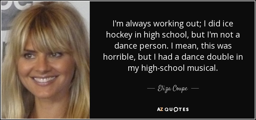 I'm always working out; I did ice hockey in high school, but I'm not a dance person. I mean, this was horrible, but I had a dance double in my high-school musical. - Eliza Coupe