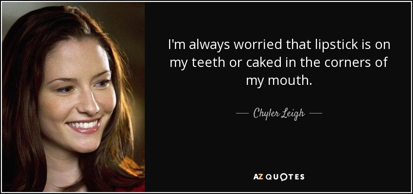 I'm always worried that lipstick is on my teeth or caked in the corners of my mouth. - Chyler Leigh