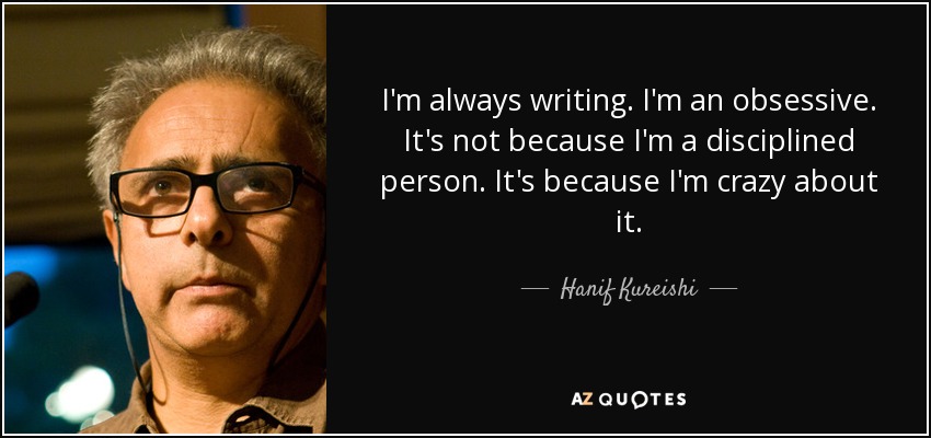 I'm always writing. I'm an obsessive. It's not because I'm a disciplined person. It's because I'm crazy about it. - Hanif Kureishi