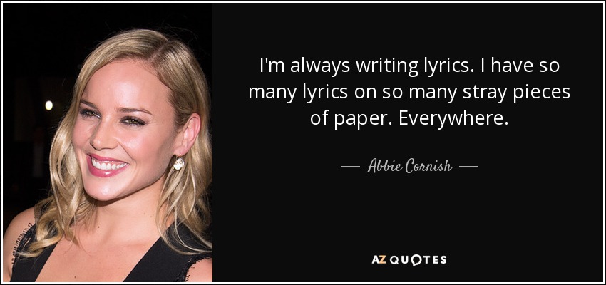 I'm always writing lyrics. I have so many lyrics on so many stray pieces of paper. Everywhere. - Abbie Cornish