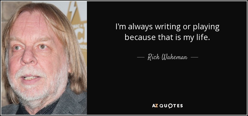I'm always writing or playing because that is my life. - Rick Wakeman