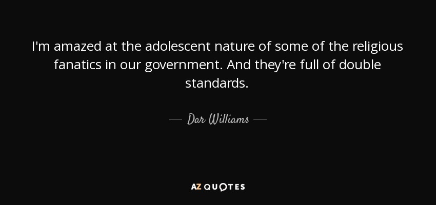 I'm amazed at the adolescent nature of some of the religious fanatics in our government. And they're full of double standards. - Dar Williams