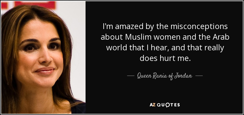 I'm amazed by the misconceptions about Muslim women and the Arab world that I hear, and that really does hurt me. - Queen Rania of Jordan
