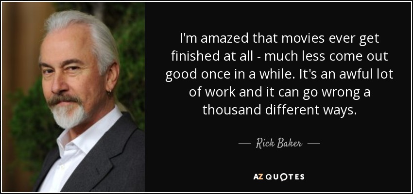 I'm amazed that movies ever get finished at all - much less come out good once in a while. It's an awful lot of work and it can go wrong a thousand different ways. - Rick Baker