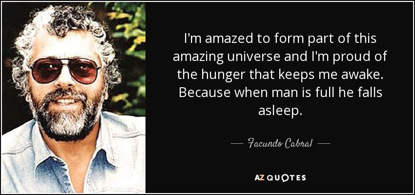I'm amazed to form part of this amazing universe and I'm proud of the hunger that keeps me awake. Because when man is full he falls asleep. - Facundo Cabral