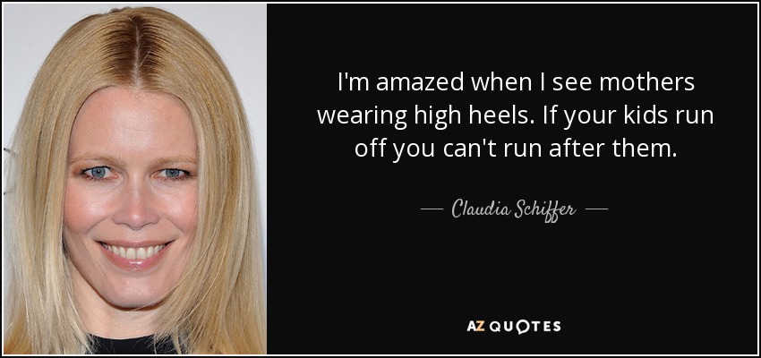 I'm amazed when I see mothers wearing high heels. If your kids run off you can't run after them. - Claudia Schiffer