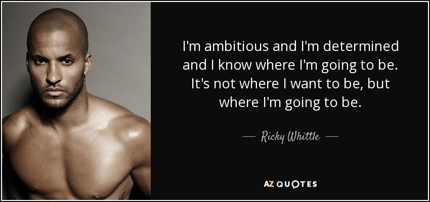 I'm ambitious and I'm determined and I know where I'm going to be. It's not where I want to be, but where I'm going to be. - Ricky Whittle