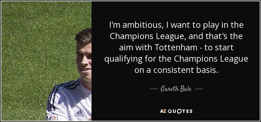 I'm ambitious, I want to play in the Champions League, and that's the aim with Tottenham - to start qualifying for the Champions League on a consistent basis. - Gareth Bale