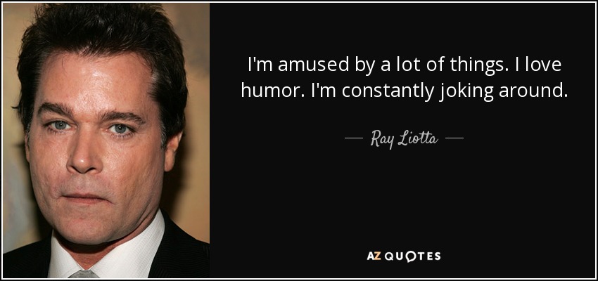 I'm amused by a lot of things. I love humor. I'm constantly joking around. - Ray Liotta