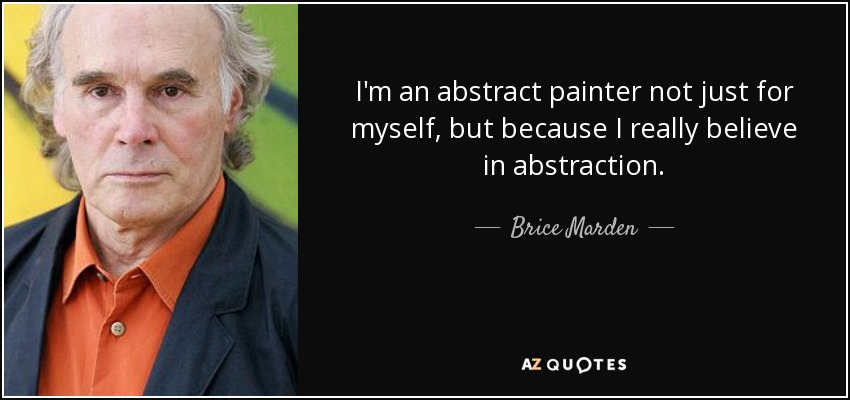 I'm an abstract painter not just for myself, but because I really believe in abstraction. - Brice Marden