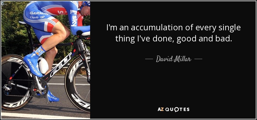 I'm an accumulation of every single thing I've done, good and bad. - David Millar