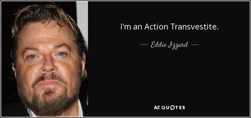 I'm an Action Transvestite. - Eddie Izzard