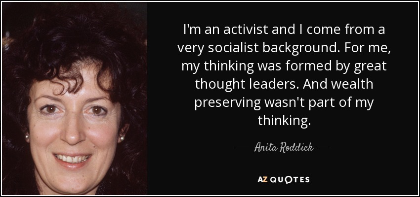 I'm an activist and I come from a very socialist background. For me, my thinking was formed by great thought leaders. And wealth preserving wasn't part of my thinking. - Anita Roddick