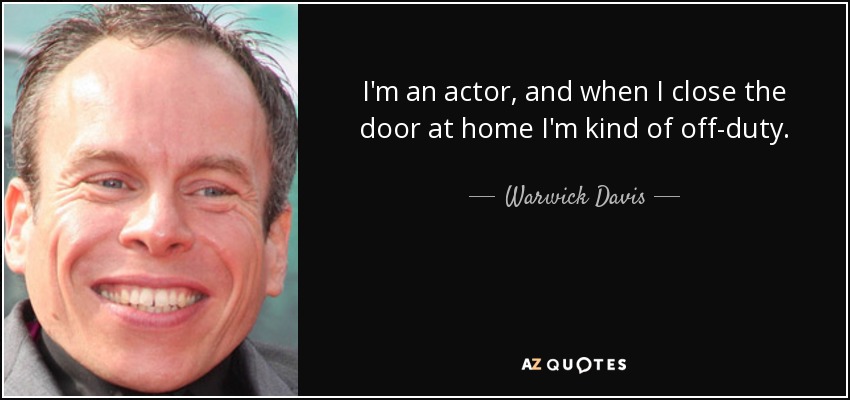 I'm an actor, and when I close the door at home I'm kind of off-duty. - Warwick Davis